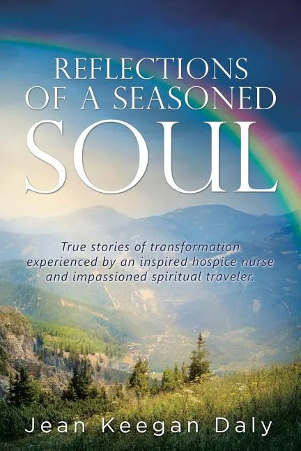 Reflections of a Seasoned Soul: True stories of transformation experienced by an inspired hospice nurse and impassioned spiritual traveler. - Paperback