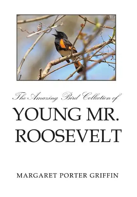 The Amazing Bird Collection of Young Mr. Roosevelt: The Determined Independent Study of a Boy Who Became America's 26th President - Hardcover