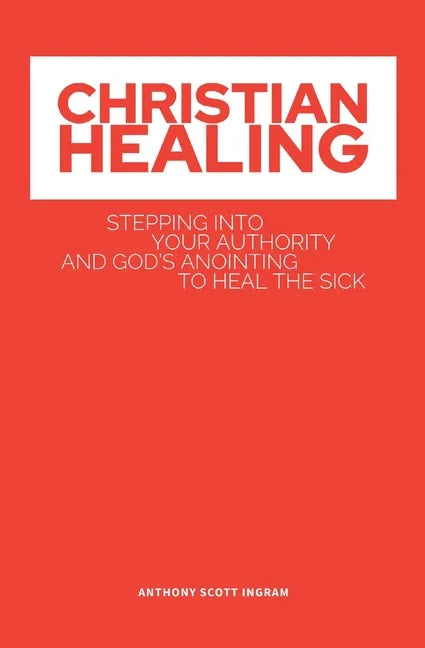 Christian Healing: Stepping into Your Authority and God's Anointing to Heal the Sick - Paperback