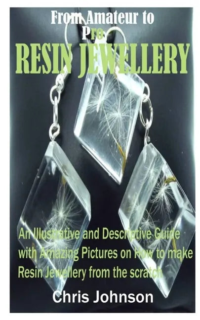 From Amateur to Pro Resin Jewellery: An Illustrative and Descriptive Guide with Amazing Pictures on How to Make Resin Jewellery from the Scratch - Paperback
