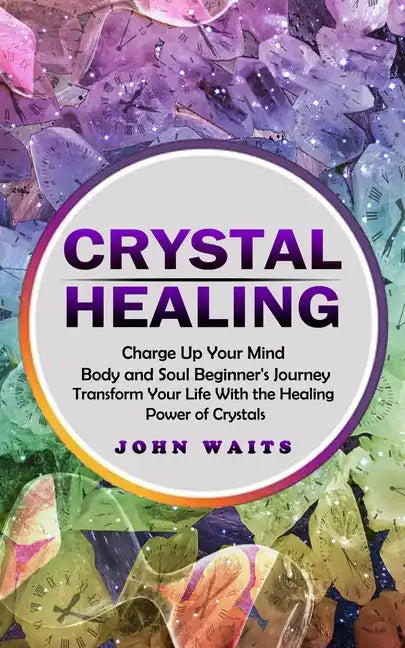 Crystal Healing: Charge Up Your Mind Body and Soul Beginner's Journey (Transform Your Life With the Healing Power of Crystals) - Paperback