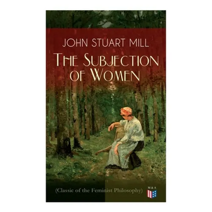 The Subjection of Women (Classic of the Feminist Philosophy): Women's Suffrage - Utilitarian Feminism: Liberty for Women as Well as Menm, Liberty to G - Paperback