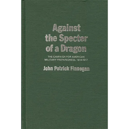 Against the Specter of a Dragon: The Campaign for American Military Preparedness, 1914-1917 - Hardcover
