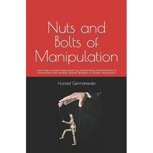 Nuts and Bolts of Manipulation: Learn how to avoid manipulation by understanding different tactics of manipulation and develop defense strategies to c - Paperback