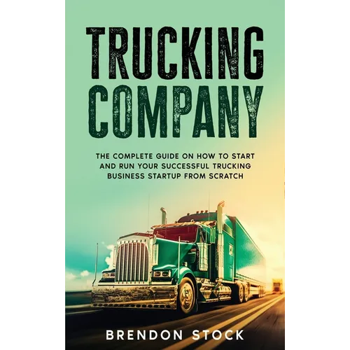 Trucking Company: The Complete Guide on How to Start and Run Your Successful Trucking Business Startup from Scratch - Hardcover