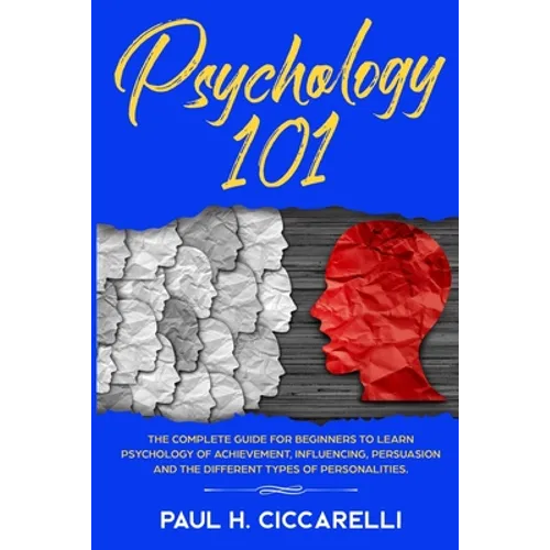 Psychology 101: The Complete Guide for beginners to Learn Psychology of Achievement, Influencing, Persuasion and the different types of personalities. - Paperback