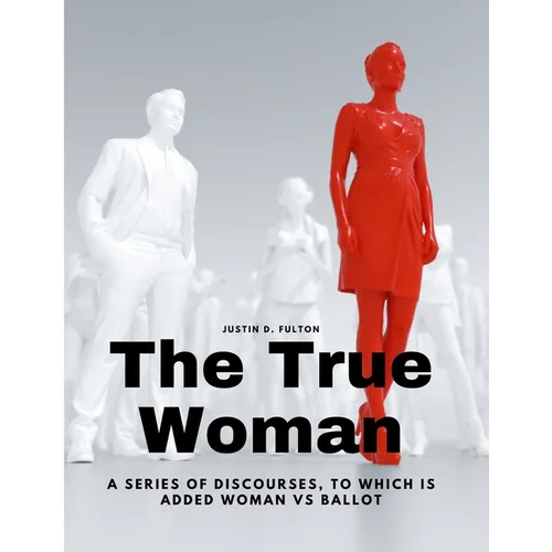 The True Woman - A series of Discourses, to which is added Woman vs Ballot - Paperback