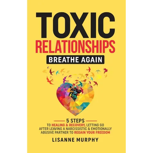 Toxic Relationships: 5 Steps to Healing & Recovery; Letting Go After Leaving A Narcissistic & Emotionally Abusive Partner to Regain Your Freedom - Paperback