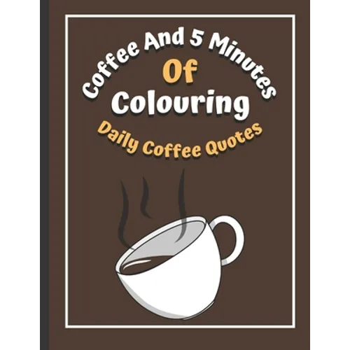 Coffee And 5 Minutes Of Colouring: Coloring Book Of Fun Coffee Quotes. (Cuss Word, Plus Bonus Coffee Self-Talk Journal) - Paperback