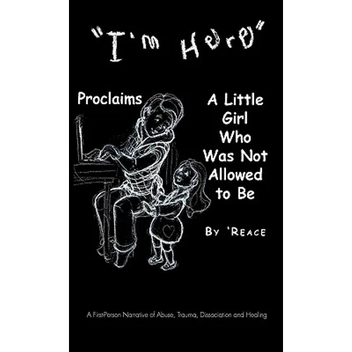 "I'm Here" Proclaims a Little Girl Who Was Not Allowed to Be: A First - Person Narrative of Abuse, Trauma, Dissociation and Healing - Hardcover