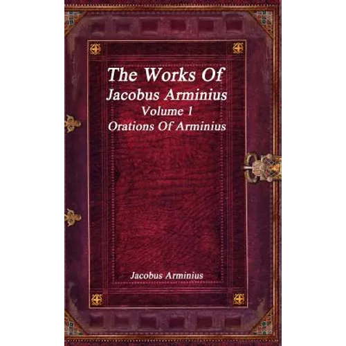 The Works of Jacobus Arminius Volume 1 - Orations of Arminius - Hardcover