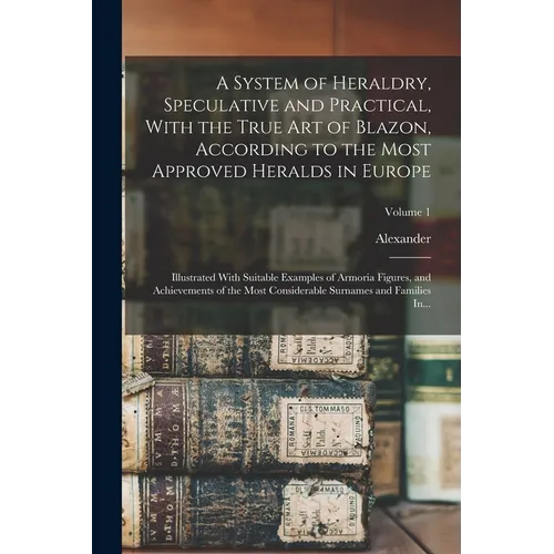 A System of Heraldry, Speculative and Practical, With the True Art of Blazon, According to the Most Approved Heralds in Europe: Illustrated With Suita - Paperback
