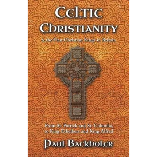 Celtic Christianity and the First Christian Kings in Britain: From Saint Patrick and St. Columba, to King Ethelbert and King Alfred - Paperback