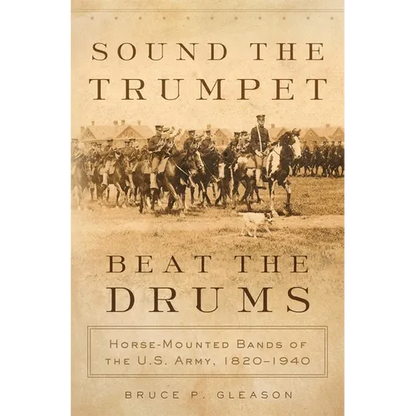 Sound the Trumpet, Beat the Drums: Horse-Mounted Bands of the U.S. Army, 1820-1940 - Hardcover