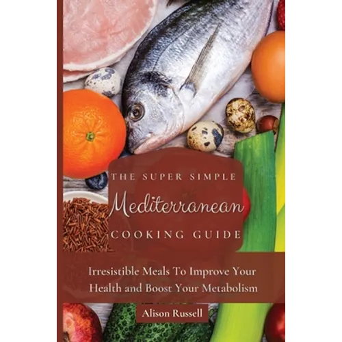 The Super Simple Mediterranean Cooking Guide: Irresistible Meals To Improve Your Health and Boost Your Metabolism - Paperback