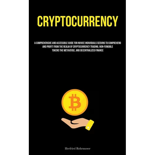 Cryptocurrency: A Comprehensive And Accessible Guide For Novice Individuals Seeking To Comprehend And Profit From The Realm Of Cryptocurrency Trading, - Paperback