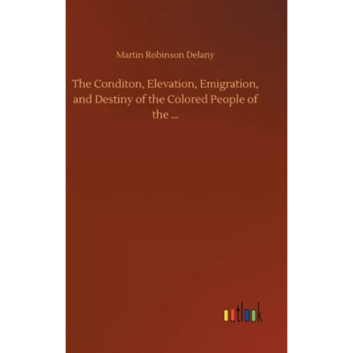 The Conditon, Elevation, Emigration, and Destiny of the Colored People of the ... - Hardcover