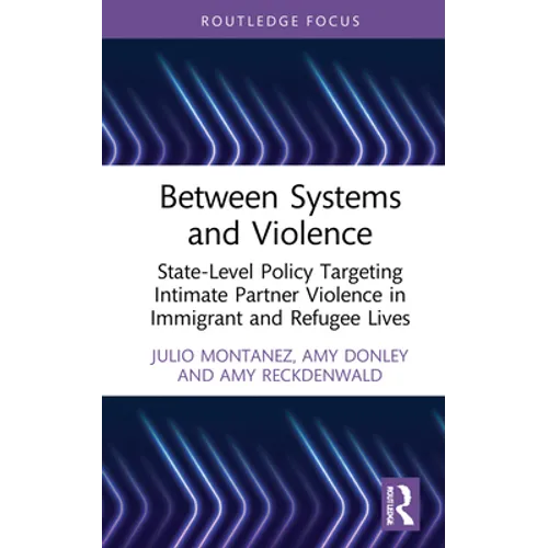 Between Systems and Violence: State-Level Policy Targeting Intimate Partner Violence in Immigrant and Refugee Lives - Hardcover