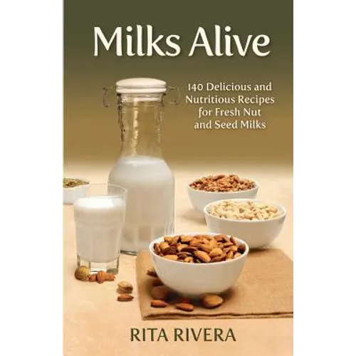 Milks Alive: 140 Delicious and Nutritions Recipes for Fresh Nut and Seed Milks - Paperback