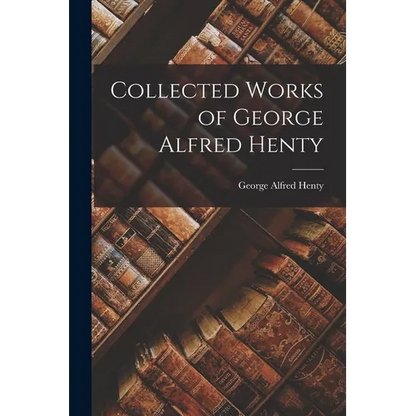 Collected Works of George Alfred Henty - Paperback