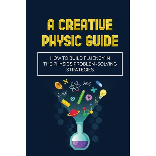 A Creative Physic Guide: How To Build Fluency In The Physics Problem-Solving Strategies: Creative Physics Problems - Paperback