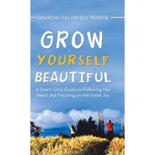 Grow Yourself Beautiful: A Smart Girl's Guide to Following Her Heart and Focusing on Her Inner Joy - Hardcover