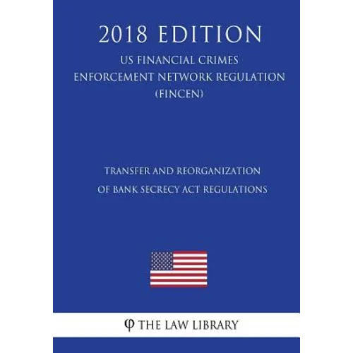 Transfer and Reorganization of Bank Secrecy Act Regulations (US Financial Crimes Enforcement Network Regulation) (FINCEN) (2018 Edition) - Paperback