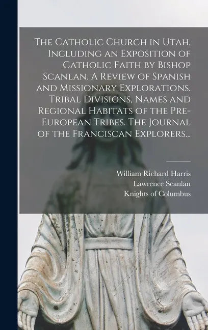 The Catholic Church in Utah, Including an Exposition of Catholic Faith by Bishop Scanlan. A Review of Spanish and Missionary Explorations. Tribal Divi - Hardcover