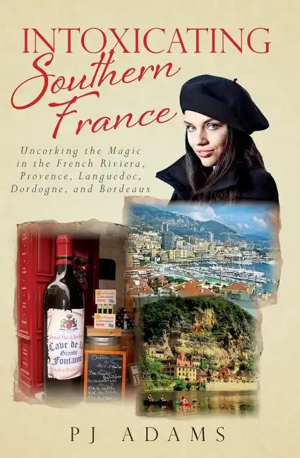Intoxicating Southern France: Uncorking the Magic in the French Riviera, Provence, Languedoc, Dordogne, and Bordeaux - Paperback