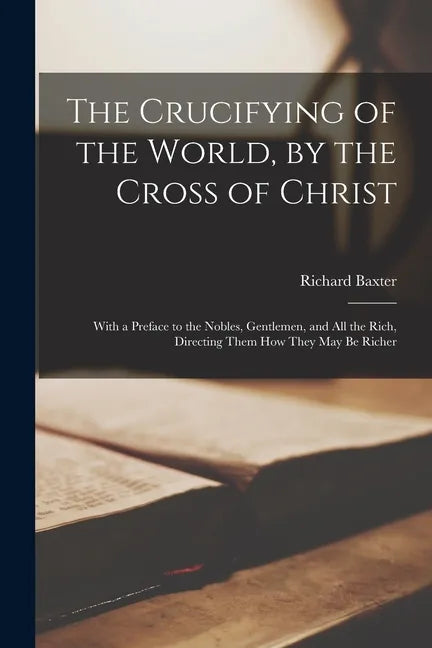 The Crucifying of the World, by the Cross of Christ: With a Preface to the Nobles, Gentlemen, and All the Rich, Directing Them How They May Be Richer - Paperback