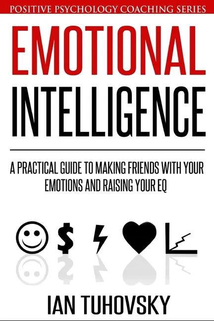 Emotional Intelligence: A Practical Guide to Making Friends with Your Emotions and Raising Your EQ - Paperback