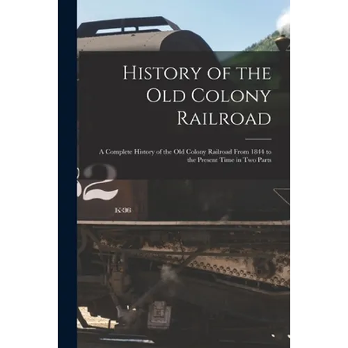History of the Old Colony Railroad: a Complete History of the Old Colony Railroad From 1844 to the Present Time in Two Parts - Paperback