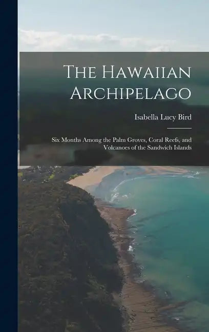 The Hawaiian Archipelago: Six Months Among the Palm Groves, Coral Reefs, and Volcanoes of the Sandwich Islands - Hardcover