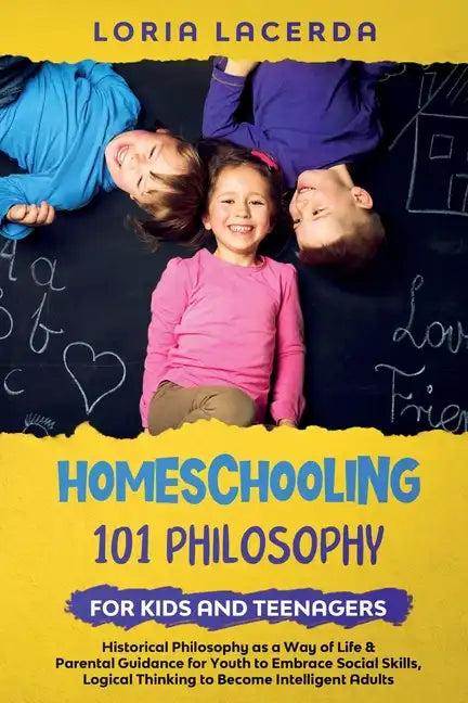 Homeschooling 101 Philosophy for Kidsand Teenagers Historical Philosophy as a Way of Life & Parental Guidance for Youth to Embrace Social Skills, Logi - Paperback