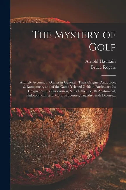 The Mystery of Golf: a Briefe Account of Games in Generall, Their Origine, Antiquitie, & Rampancie, and of the Game Ycleped Golfe in Partic - Paperback