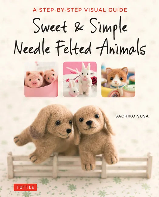 Sweet & Simple Needle Felted Animals: A Step-By-Step Visual Guide - Paperback