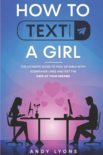 How to Text a Girl: The Ultimate Guide to Pick up Girls with Icebreaker Lines and Get the Date of your Dreams - Paperback