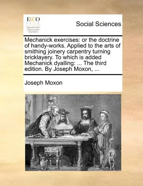 Mechanick Exercises: Or the Doctrine of Handy-Works. Applied to the Arts of Smithing Joinery Carpentry Turning Bricklayery. to Which Is Add - Paperback