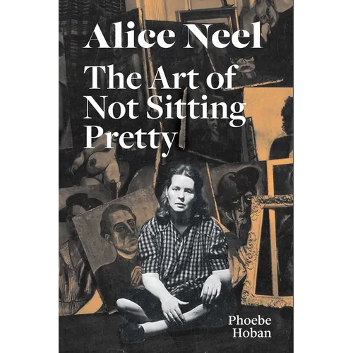 Alice Neel: The Art of Not Sitting Pretty - Paperback
