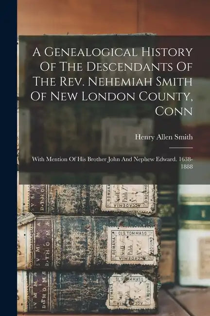 A Genealogical History Of The Descendants Of The Rev. Nehemiah Smith Of New London County, Conn: With Mention Of His Brother John And Nephew Edward. 1 - Paperback