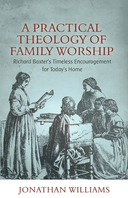 A Practical Theology of Family Worship: Richard Baxter's Timeless Encouragement for Today's Home - Paperback