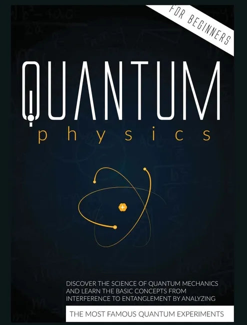 Quantum Physics for Beginners: Discover the Science of Quantum Mechanics and Learn the Basic Concepts from Interference to Entanglement by Analyzing - Hardcover