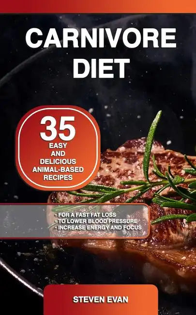 Carnivore Diet: 35 Easy and Delicious Animal-Based Recipes for a Fast Fat Loss, to Lower Blood Pressure and Increase Energy and Focus - Paperback