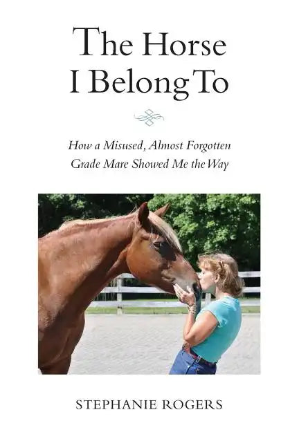 The Horse I Belong To: How a Misused and Almost Forgotten Grade Mare Showed Me the Way - Paperback