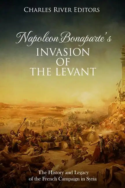 Napoleon Bonaparte's Invasion of the Levant: The History and Legacy of the French Campaign in Syria - Paperback