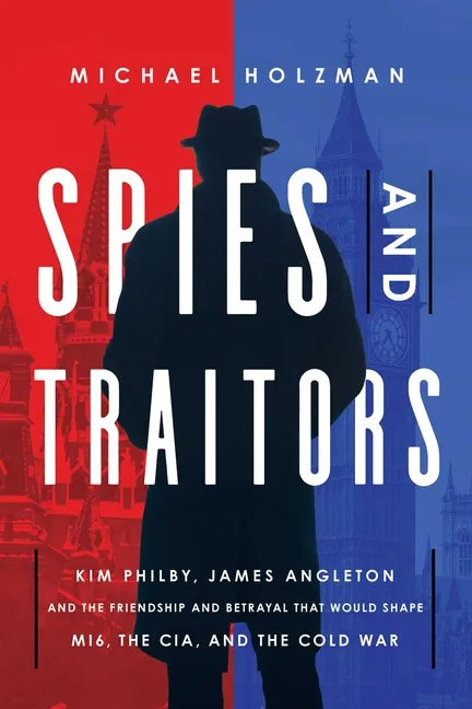 Spies and Traitors: Kim Philby, James Angleton and the Friendship and Betrayal That Would Shape Mi6, the CIA and the Cold War - Hardcover