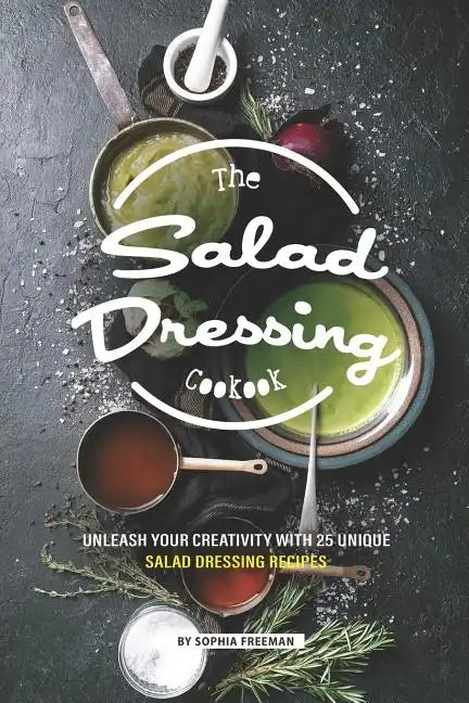 The Salad Dressing Cookbook: Unleash your Creativity with 25 Unique Salad Dressing Recipes - Paperback
