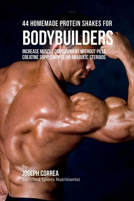 44 Homemade Protein Shakes for Bodybuilders: Increase Muscle Development without Pills, Creatine Supplements, or Anabolic Steroids - Paperback