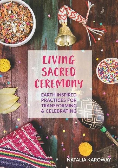 Living Sacred Ceremony: Earth Inspired Practices For Transforming & Celebrating - Paperback