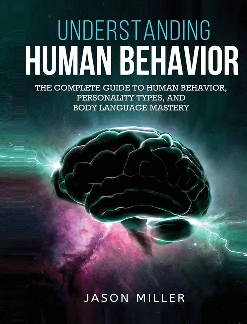 Understanding Human Behavior: The Complete Guide to Human Behavior, Personality Types, and Body Language Mastery - Hardcover